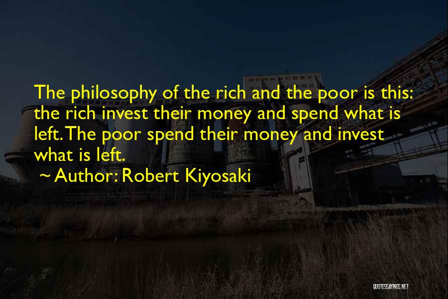 Robert Kiyosaki Quotes: The Philosophy Of The Rich And The Poor Is This: The Rich Invest Their Money And Spend What Is Left.