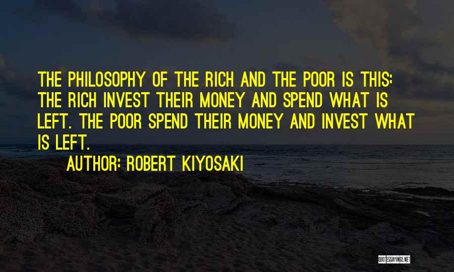 Robert Kiyosaki Quotes: The Philosophy Of The Rich And The Poor Is This: The Rich Invest Their Money And Spend What Is Left.