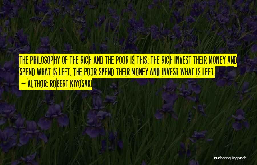 Robert Kiyosaki Quotes: The Philosophy Of The Rich And The Poor Is This: The Rich Invest Their Money And Spend What Is Left.