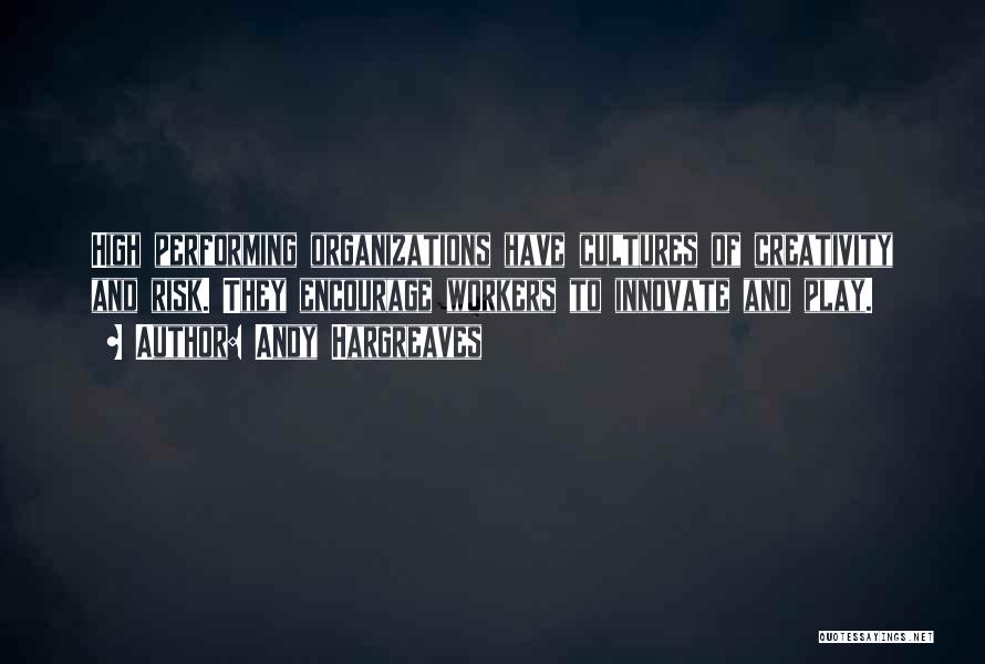 Andy Hargreaves Quotes: High Performing Organizations Have Cultures Of Creativity And Risk. They Encourage Workers To Innovate And Play.