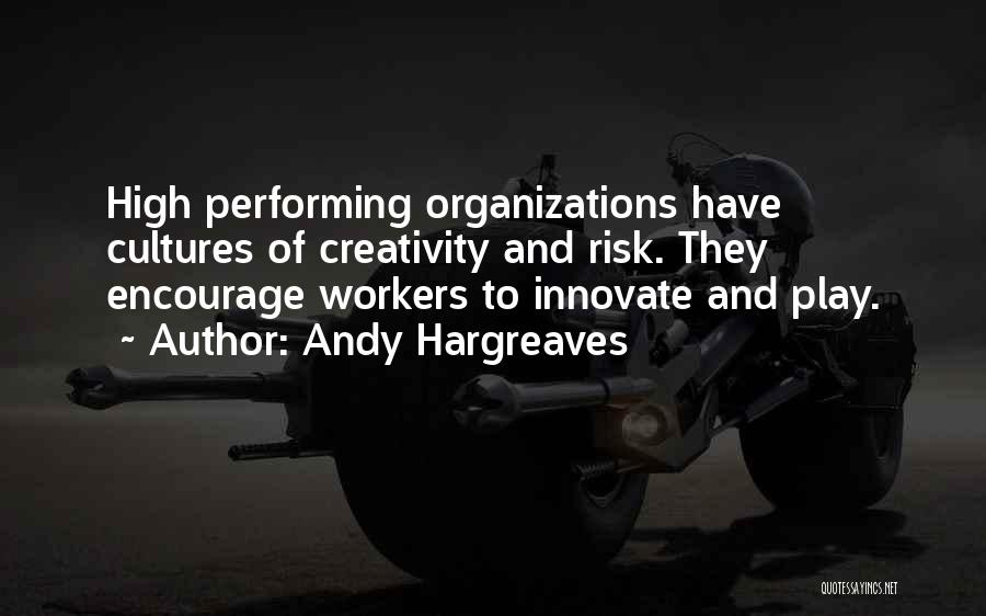 Andy Hargreaves Quotes: High Performing Organizations Have Cultures Of Creativity And Risk. They Encourage Workers To Innovate And Play.