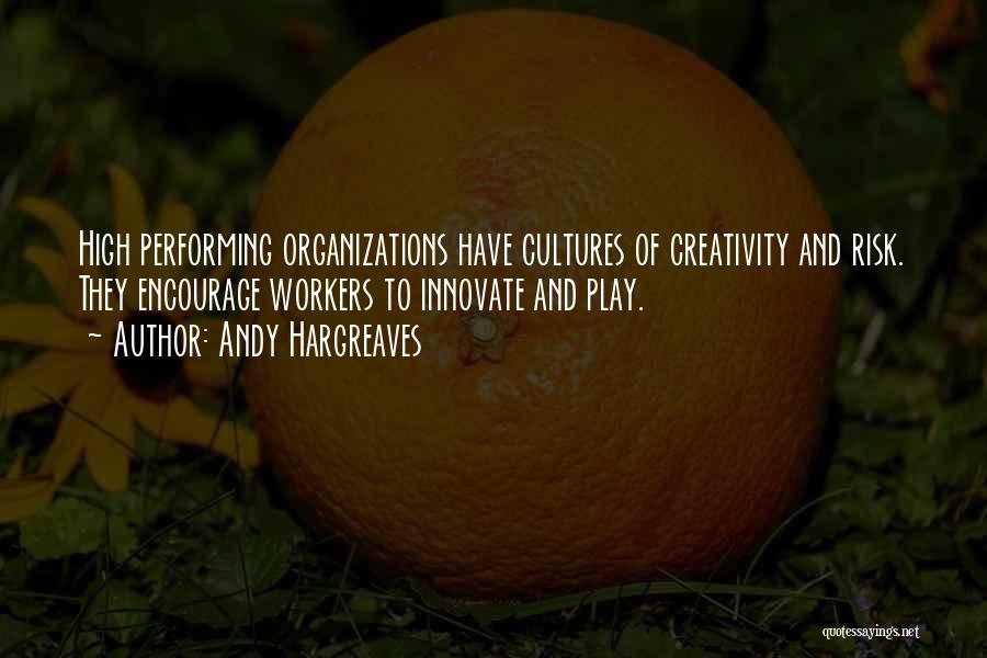 Andy Hargreaves Quotes: High Performing Organizations Have Cultures Of Creativity And Risk. They Encourage Workers To Innovate And Play.