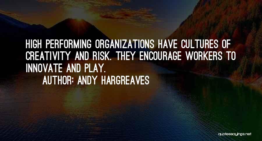 Andy Hargreaves Quotes: High Performing Organizations Have Cultures Of Creativity And Risk. They Encourage Workers To Innovate And Play.