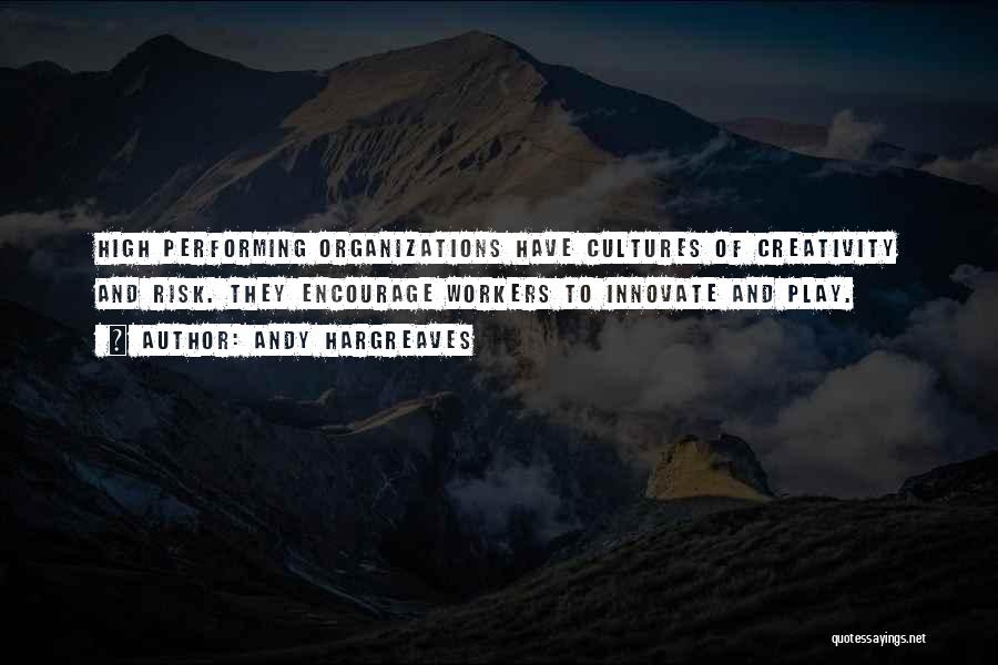 Andy Hargreaves Quotes: High Performing Organizations Have Cultures Of Creativity And Risk. They Encourage Workers To Innovate And Play.