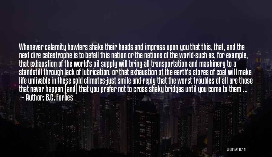 B.C. Forbes Quotes: Whenever Calamity Howlers Shake Their Heads And Impress Upon You That This, That, And The Next Dire Catastrophe Is To