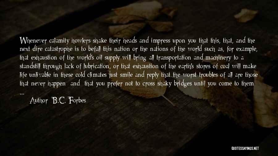 B.C. Forbes Quotes: Whenever Calamity Howlers Shake Their Heads And Impress Upon You That This, That, And The Next Dire Catastrophe Is To