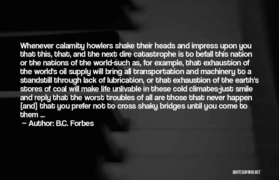B.C. Forbes Quotes: Whenever Calamity Howlers Shake Their Heads And Impress Upon You That This, That, And The Next Dire Catastrophe Is To