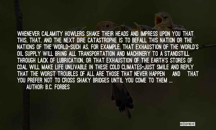 B.C. Forbes Quotes: Whenever Calamity Howlers Shake Their Heads And Impress Upon You That This, That, And The Next Dire Catastrophe Is To