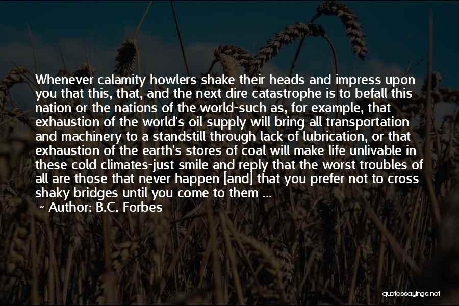 B.C. Forbes Quotes: Whenever Calamity Howlers Shake Their Heads And Impress Upon You That This, That, And The Next Dire Catastrophe Is To