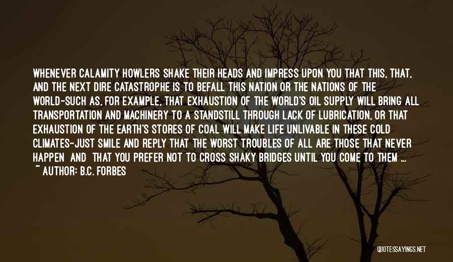 B.C. Forbes Quotes: Whenever Calamity Howlers Shake Their Heads And Impress Upon You That This, That, And The Next Dire Catastrophe Is To