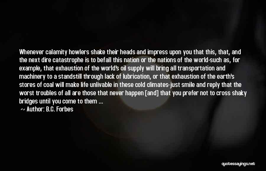 B.C. Forbes Quotes: Whenever Calamity Howlers Shake Their Heads And Impress Upon You That This, That, And The Next Dire Catastrophe Is To