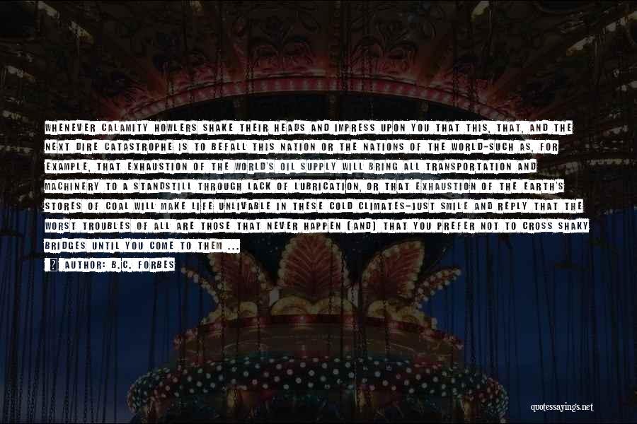 B.C. Forbes Quotes: Whenever Calamity Howlers Shake Their Heads And Impress Upon You That This, That, And The Next Dire Catastrophe Is To