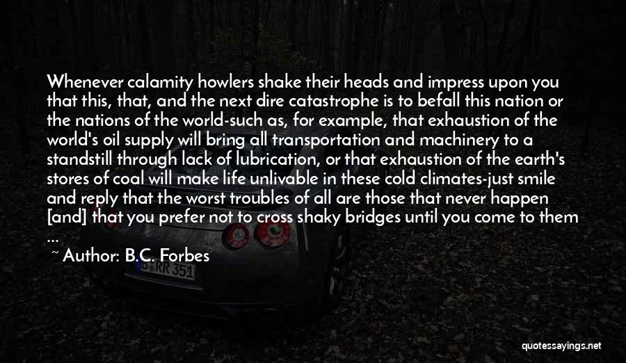 B.C. Forbes Quotes: Whenever Calamity Howlers Shake Their Heads And Impress Upon You That This, That, And The Next Dire Catastrophe Is To