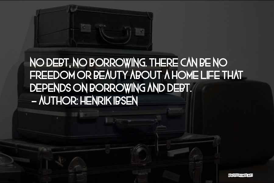 Henrik Ibsen Quotes: No Debt, No Borrowing. There Can Be No Freedom Or Beauty About A Home Life That Depends On Borrowing And