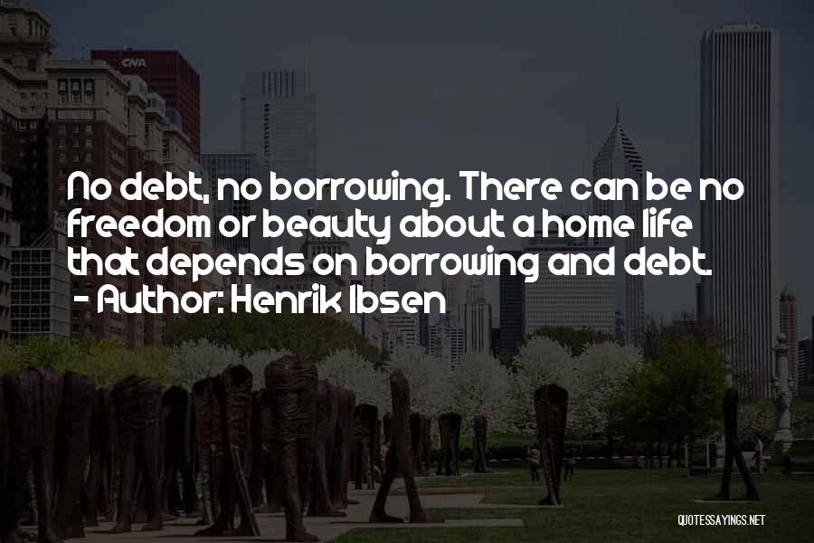 Henrik Ibsen Quotes: No Debt, No Borrowing. There Can Be No Freedom Or Beauty About A Home Life That Depends On Borrowing And