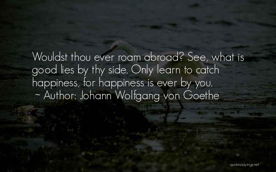 Johann Wolfgang Von Goethe Quotes: Wouldst Thou Ever Roam Abroad? See, What Is Good Lies By Thy Side. Only Learn To Catch Happiness, For Happiness