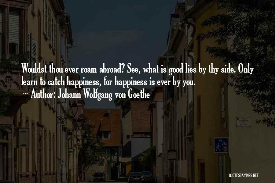 Johann Wolfgang Von Goethe Quotes: Wouldst Thou Ever Roam Abroad? See, What Is Good Lies By Thy Side. Only Learn To Catch Happiness, For Happiness