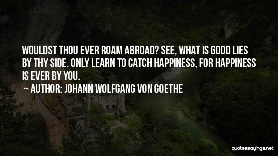 Johann Wolfgang Von Goethe Quotes: Wouldst Thou Ever Roam Abroad? See, What Is Good Lies By Thy Side. Only Learn To Catch Happiness, For Happiness