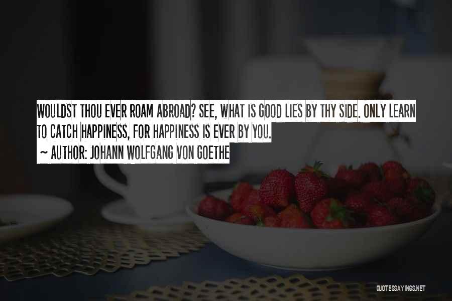 Johann Wolfgang Von Goethe Quotes: Wouldst Thou Ever Roam Abroad? See, What Is Good Lies By Thy Side. Only Learn To Catch Happiness, For Happiness