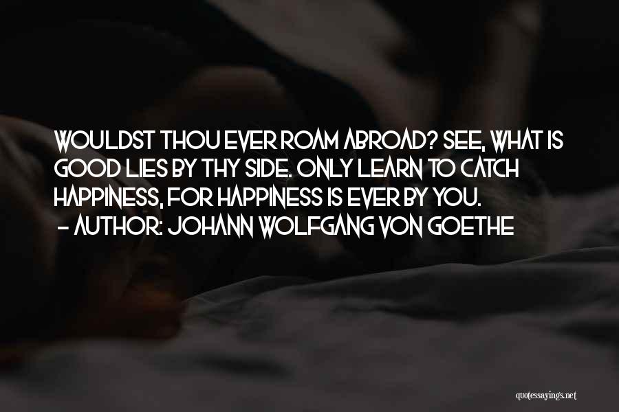Johann Wolfgang Von Goethe Quotes: Wouldst Thou Ever Roam Abroad? See, What Is Good Lies By Thy Side. Only Learn To Catch Happiness, For Happiness