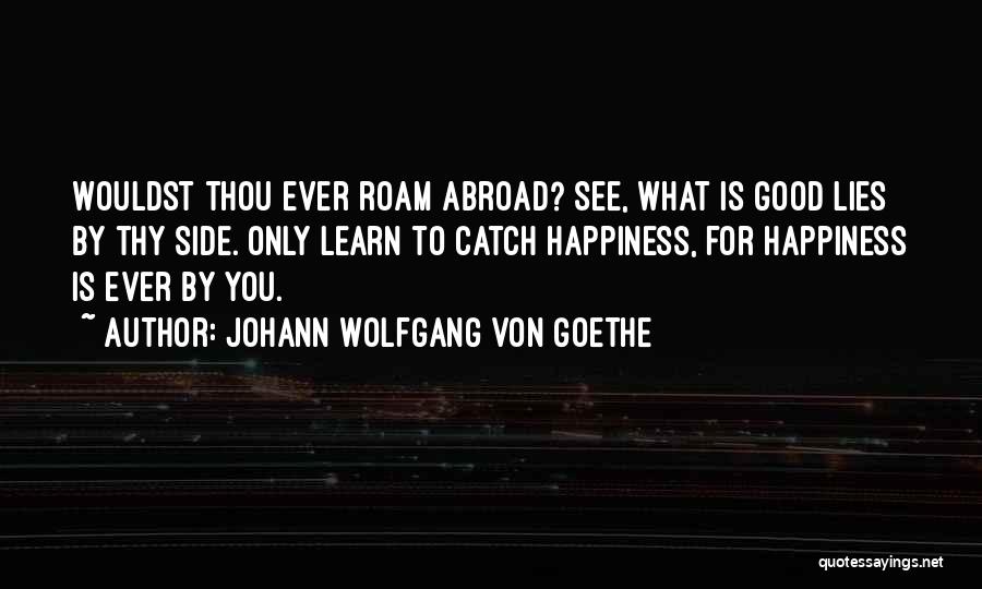 Johann Wolfgang Von Goethe Quotes: Wouldst Thou Ever Roam Abroad? See, What Is Good Lies By Thy Side. Only Learn To Catch Happiness, For Happiness