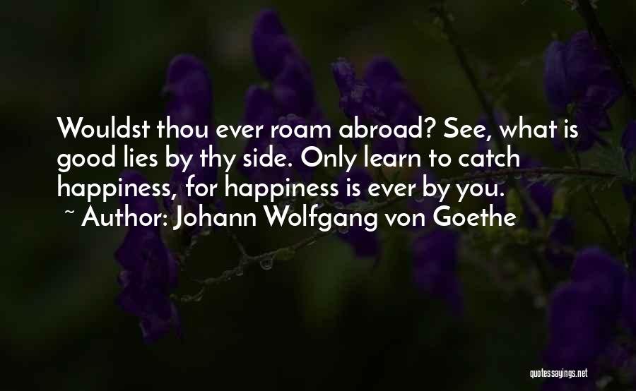 Johann Wolfgang Von Goethe Quotes: Wouldst Thou Ever Roam Abroad? See, What Is Good Lies By Thy Side. Only Learn To Catch Happiness, For Happiness