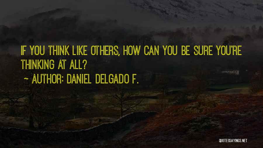 Daniel Delgado F. Quotes: If You Think Like Others, How Can You Be Sure You're Thinking At All?