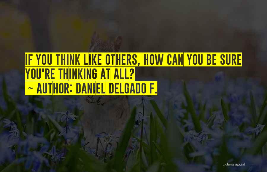 Daniel Delgado F. Quotes: If You Think Like Others, How Can You Be Sure You're Thinking At All?