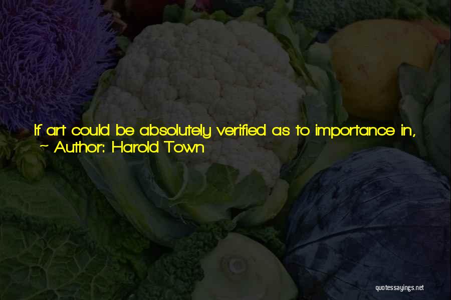 Harold Town Quotes: If Art Could Be Absolutely Verified As To Importance In, Say, The Way Gold Can Be Judged For Purity And