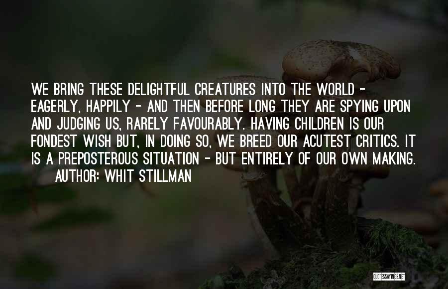Whit Stillman Quotes: We Bring These Delightful Creatures Into The World - Eagerly, Happily - And Then Before Long They Are Spying Upon