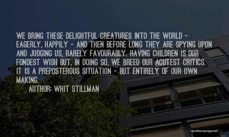 Whit Stillman Quotes: We Bring These Delightful Creatures Into The World - Eagerly, Happily - And Then Before Long They Are Spying Upon