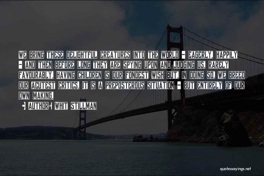 Whit Stillman Quotes: We Bring These Delightful Creatures Into The World - Eagerly, Happily - And Then Before Long They Are Spying Upon