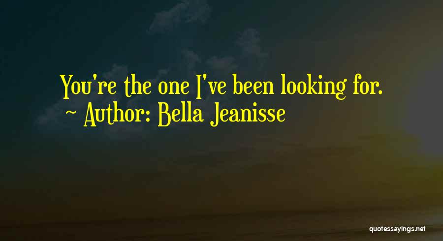 Bella Jeanisse Quotes: You're The One I've Been Looking For.