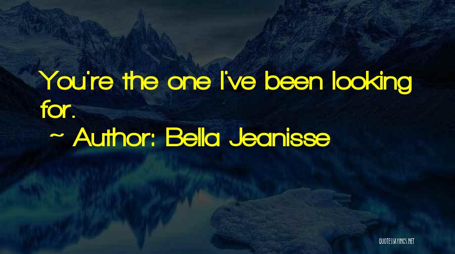 Bella Jeanisse Quotes: You're The One I've Been Looking For.