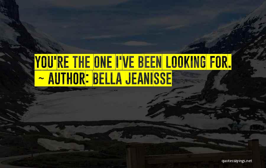 Bella Jeanisse Quotes: You're The One I've Been Looking For.