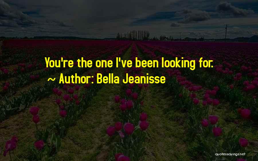 Bella Jeanisse Quotes: You're The One I've Been Looking For.