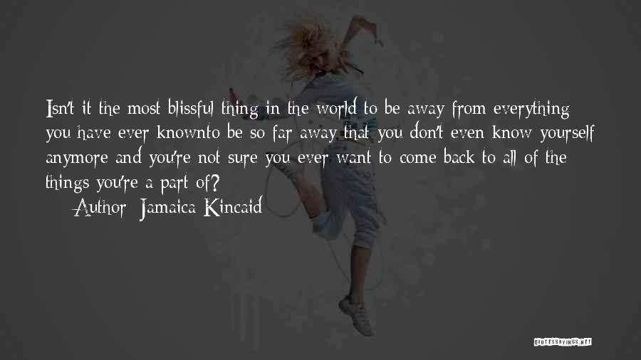 Jamaica Kincaid Quotes: Isn't It The Most Blissful Thing In The World To Be Away From Everything You Have Ever Knownto Be So