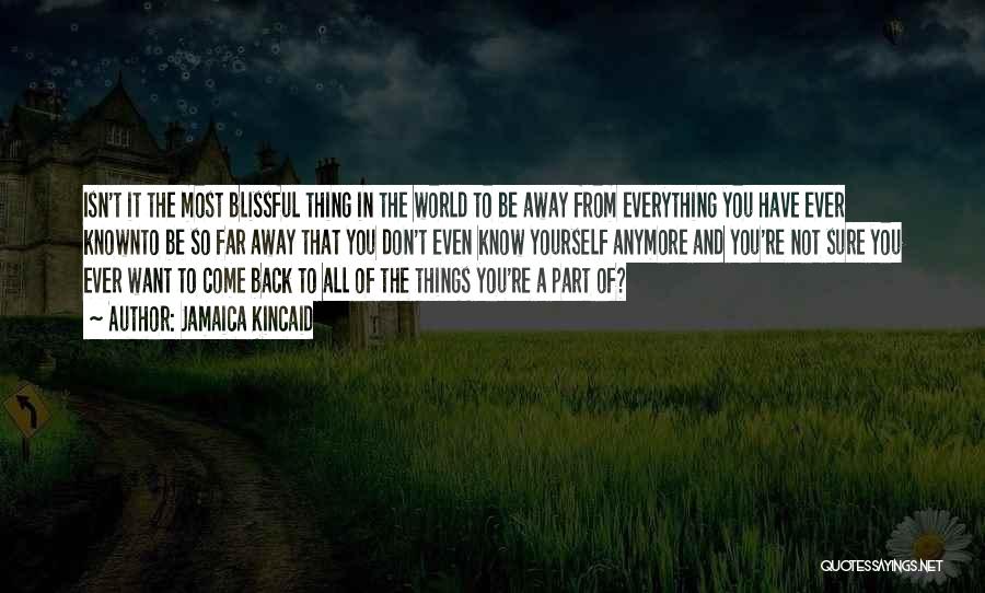 Jamaica Kincaid Quotes: Isn't It The Most Blissful Thing In The World To Be Away From Everything You Have Ever Knownto Be So