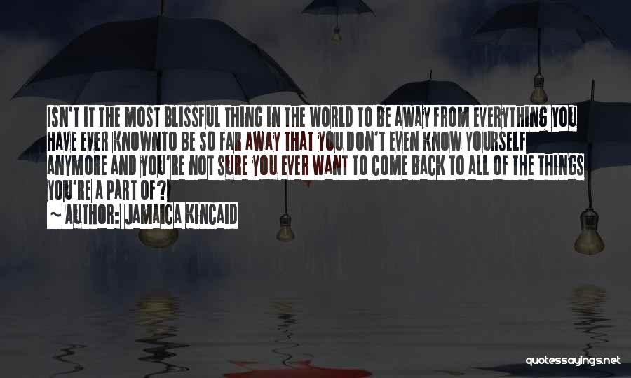 Jamaica Kincaid Quotes: Isn't It The Most Blissful Thing In The World To Be Away From Everything You Have Ever Knownto Be So