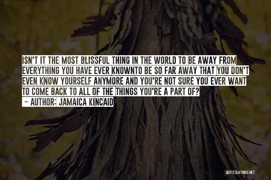 Jamaica Kincaid Quotes: Isn't It The Most Blissful Thing In The World To Be Away From Everything You Have Ever Knownto Be So