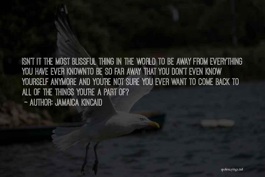 Jamaica Kincaid Quotes: Isn't It The Most Blissful Thing In The World To Be Away From Everything You Have Ever Knownto Be So