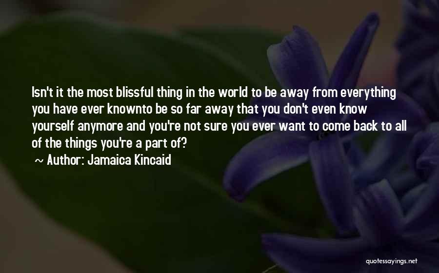 Jamaica Kincaid Quotes: Isn't It The Most Blissful Thing In The World To Be Away From Everything You Have Ever Knownto Be So