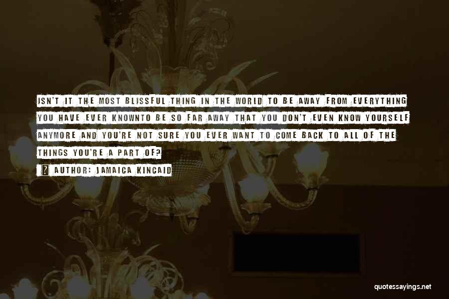 Jamaica Kincaid Quotes: Isn't It The Most Blissful Thing In The World To Be Away From Everything You Have Ever Knownto Be So