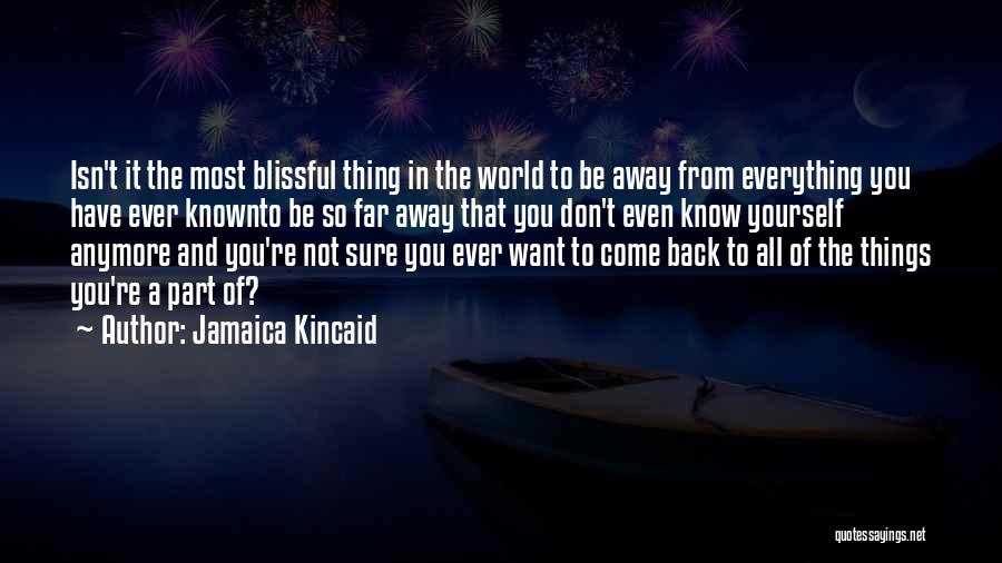 Jamaica Kincaid Quotes: Isn't It The Most Blissful Thing In The World To Be Away From Everything You Have Ever Knownto Be So