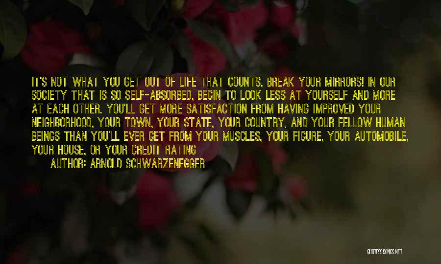 Arnold Schwarzenegger Quotes: It's Not What You Get Out Of Life That Counts. Break Your Mirrors! In Our Society That Is So Self-absorbed,