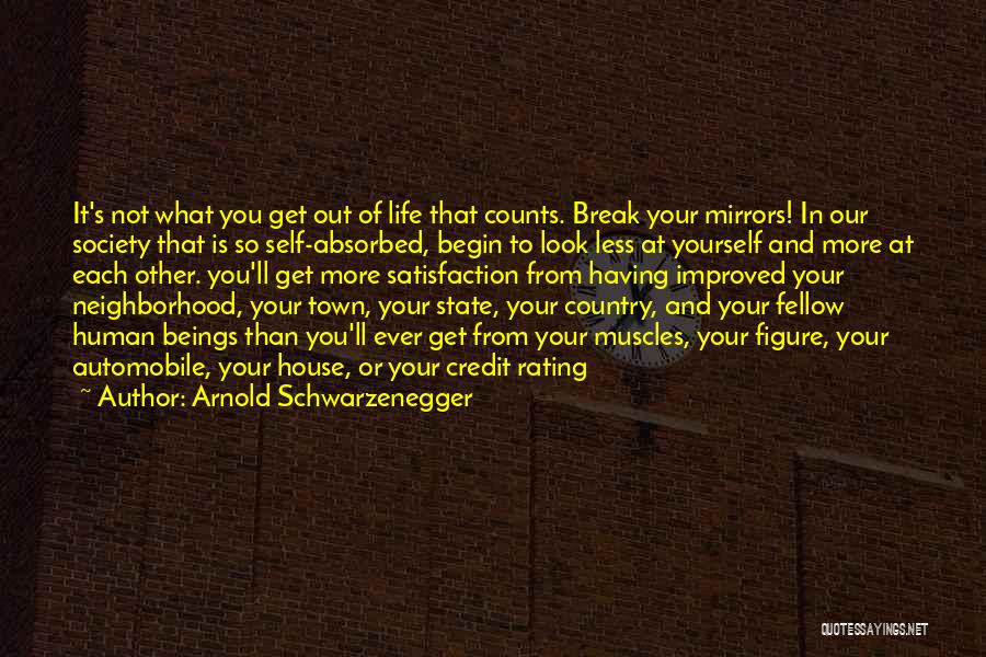 Arnold Schwarzenegger Quotes: It's Not What You Get Out Of Life That Counts. Break Your Mirrors! In Our Society That Is So Self-absorbed,