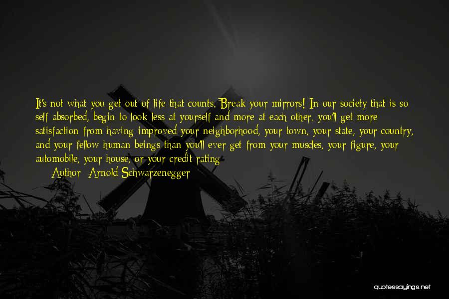 Arnold Schwarzenegger Quotes: It's Not What You Get Out Of Life That Counts. Break Your Mirrors! In Our Society That Is So Self-absorbed,