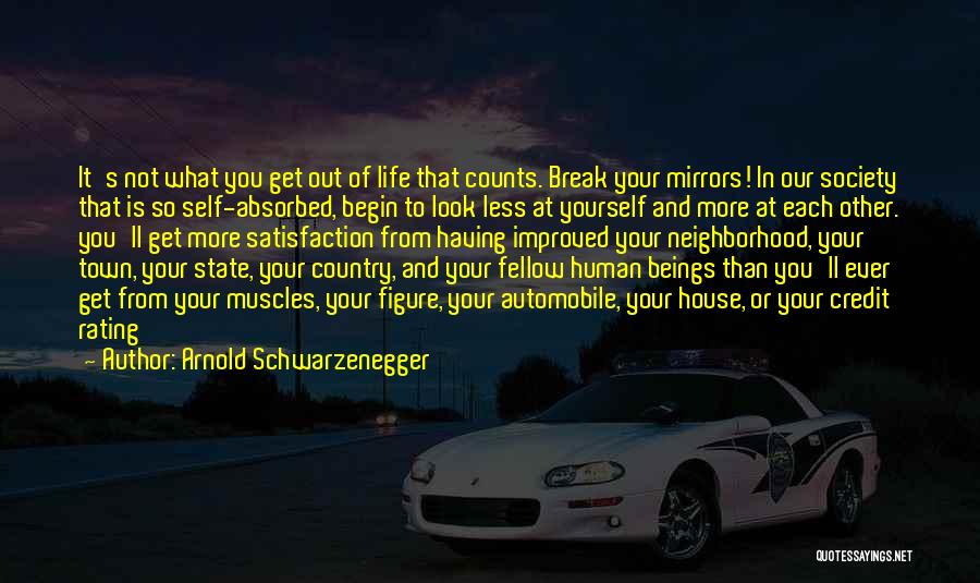 Arnold Schwarzenegger Quotes: It's Not What You Get Out Of Life That Counts. Break Your Mirrors! In Our Society That Is So Self-absorbed,