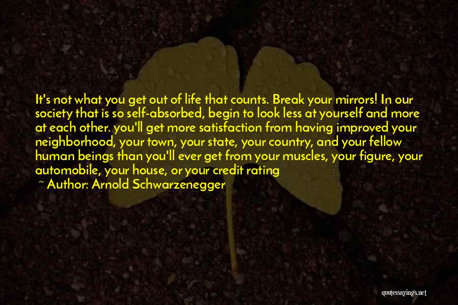 Arnold Schwarzenegger Quotes: It's Not What You Get Out Of Life That Counts. Break Your Mirrors! In Our Society That Is So Self-absorbed,