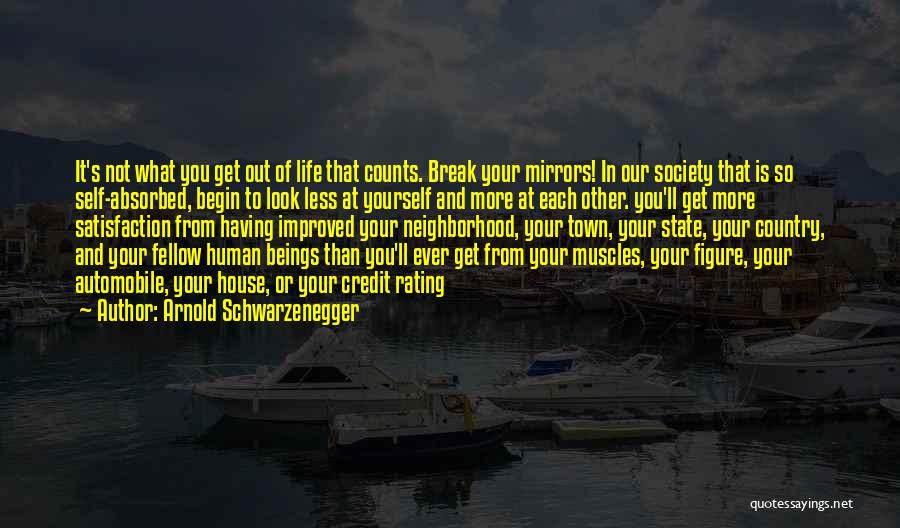 Arnold Schwarzenegger Quotes: It's Not What You Get Out Of Life That Counts. Break Your Mirrors! In Our Society That Is So Self-absorbed,